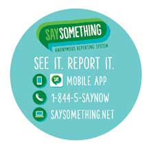 Say something anonymous reporting system. See it. Report it. Mobile app, phone: 1-844-5-saynow, URL: saysomething.net